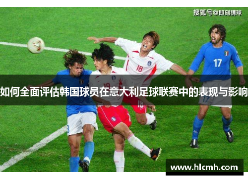 如何全面评估韩国球员在意大利足球联赛中的表现与影响
