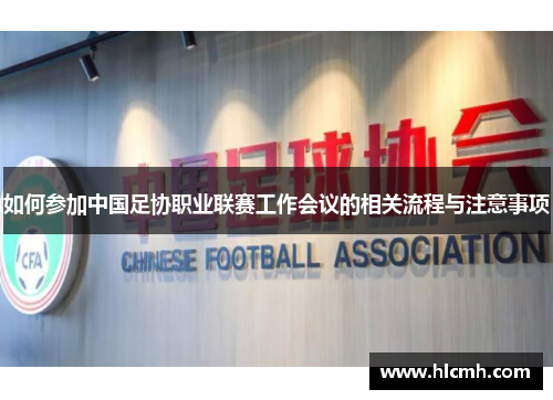 如何参加中国足协职业联赛工作会议的相关流程与注意事项