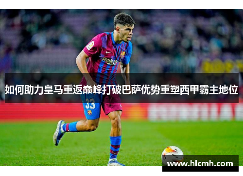 如何助力皇马重返巅峰打破巴萨优势重塑西甲霸主地位 如何助力皇马重返巅峰打破巴萨优势重塑西甲霸主地位
