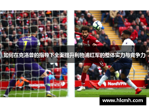 如何在克洛普的指导下全面提升利物浦红军的整体实力与竞争力
