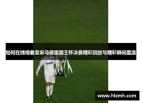 如何在线观看皇家马德里国王杯决赛精彩回放与精彩瞬间重温