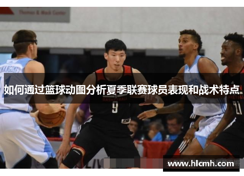 如何通过篮球动图分析夏季联赛球员表现和战术特点