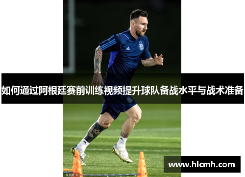 如何通过阿根廷赛前训练视频提升球队备战水平与战术准备 如何通过阿根廷赛前训练视频提升球队备战水平与战术准备
