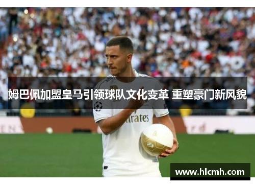 姆巴佩加盟皇马引领球队文化变革 重塑豪门新风貌