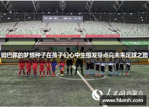 姆巴佩的梦想种子在孩子们心中生根发芽点亮未来足球之路